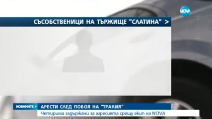 АРЕСТИ СЛЕД ПОБОЯ НА "ТРАКИЯ": Четирима задържани за агресията срещу екип на NOVA