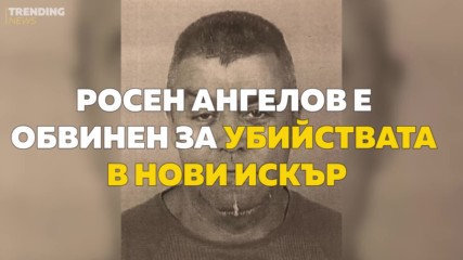 Росен Ангелов е обвинен за убийствата с Нови Искър