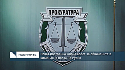 Искат постоянна мярка арест за обвинените в шпионаж в полза на Русия