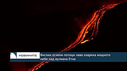 Високи огнени потоци лава озариха нощното небе над вулкана Етна