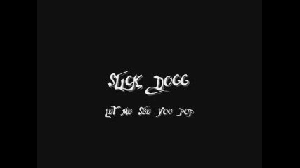 Slick Dogg - Let Me See You Pop