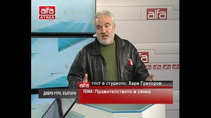 Добро утро, българи! - Хари Григоров - Правителството в сянка. Тв Alfa - Атака 07.03.2014г.