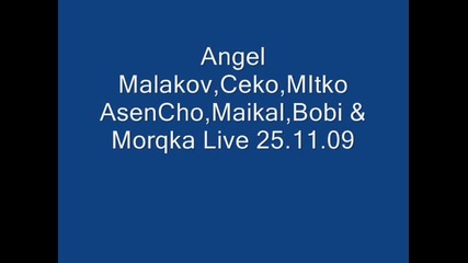 Angel Malakov, Ceko, Mitko, Asencho, Maikal, Bobi & Morqka Live 25.11.09 