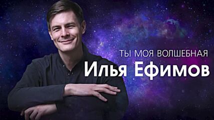 Илья Ефимов – Ты моя волшебная.