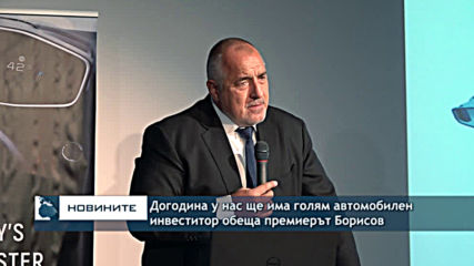 Догодина у нас ще има голям автомобилен инвеститор обеща премиерът Борисов