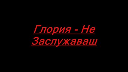 Глория - Не Заслужаваш