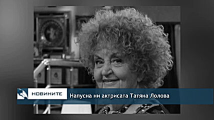 Напусна ни актрисата Татяна Лолова