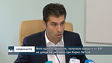 Нито една от фирмите, получили кредити от ББР, не дойде на разговор при Кирил Петков
