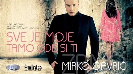 Mirko Gavric - Sve Je Moje Tamo Gde Si Ti - 2012. Official Music Video