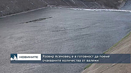 Язовир Асеновец e в готовност да поеме очакваните количества от валежи