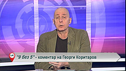 9 без 5 „Коментар на Георги Коритаров“ 04.03.2021