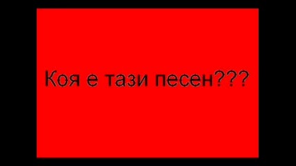 Кажете Коя Е Тази Песен! Моля!!!