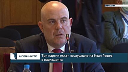 Три партии искат изслушване на Иван Гешев в парламента
