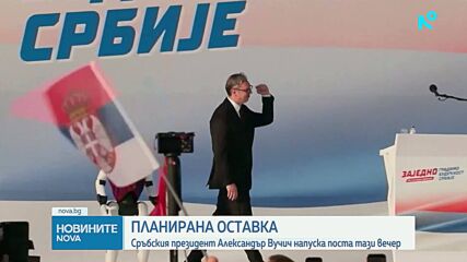 Сръбския президент Александър Вучич напуска поста тази вечер