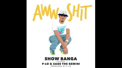 *2015* Show Banga ft. P Lo & Sage The Gemini - Aww Shit