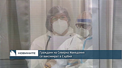 Граждани на Северна Македония се ваксинират в Сърбия
