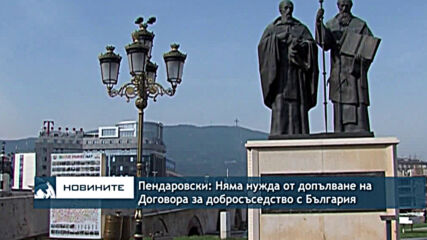 Пендаровски: Няма нужда от допълване на Договора за добросъседство с България