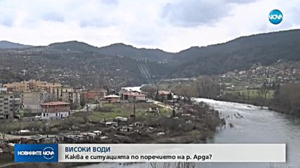 ВИСОКИ ВОДИ: Каква е ситуацията по поречието на р. Арда?