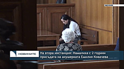 На втора инстанция: Намалиха с 2 години присъдата на акушерката Емилия Ковачева