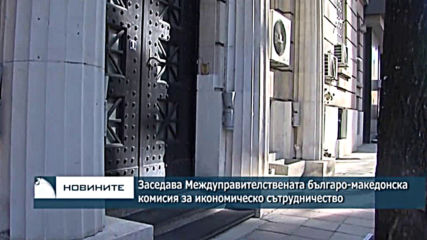 Заседава Междуправителствената българо-македонска комисия за икономическо сътрудничество