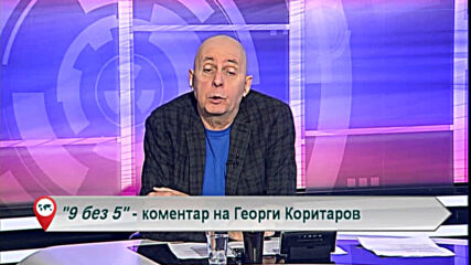 9 без 5 „Коментар на Георги Коритаров“ 09.03.2021