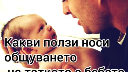 Какви ползи носи общуването на таткото с бебето