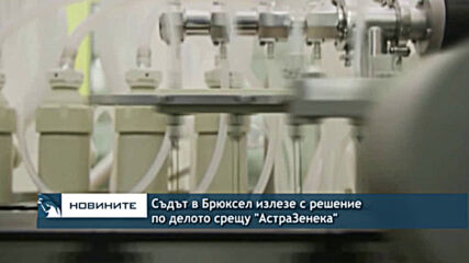 Съдът в Брюксел излезе с решение по делото срещу "АстраЗенека"