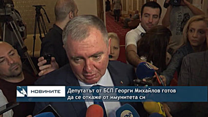 Депутатът от БСП Георги Михайлов готов да се откаже от имунитета си