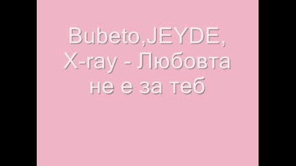 Bubeto, Jeyde, X - ray - Любовта не е за теб 