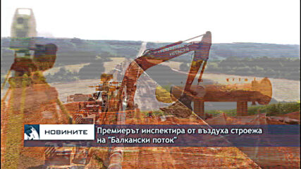 Премиерът инспектира от въздуха строежа на "Балкански поток"