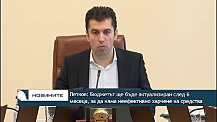 Петков: Бюджетът ще бъде актуализиран след 6 месеца, за да няма неефективно харчене на средства