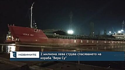 2 милиона лева струва спасяването на кораба "Вера Су"