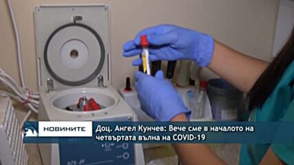 Доц. Ангел Кунчев: Вече сме в началото на четвъртата вълна на COVID-19
