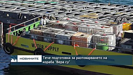 Тече подготовка за разтоварването на кораба "Вера су"