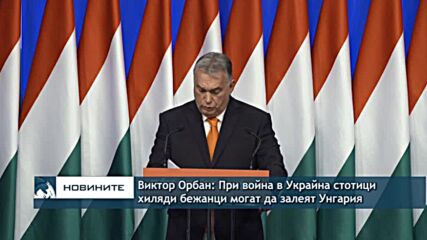 Виктор Орбан: При война в Украйна стотици хиляди бежанци могат да залеят Унгария