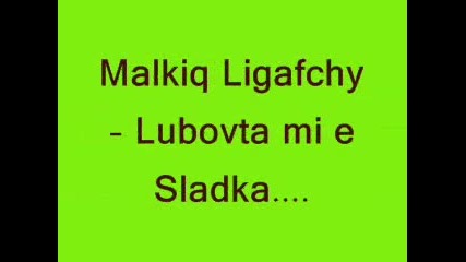 Malkiq Ligafchy- Lubovta mi e Sladka