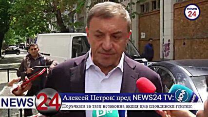 Алексей Петров пред NEWS24sofia.eu TV: Поръчката за тази незаконна акция има пловдивски генезис