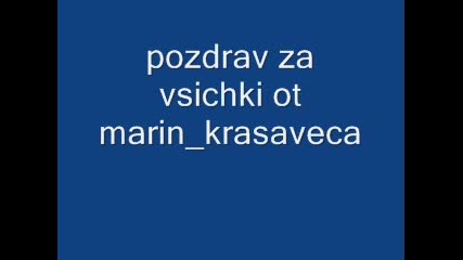pozdrav ot marin krasaveca za vsichki poznati i priqteli ;)