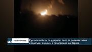 Руските войски са ударили депо за радиоактивни отпадъци, взривен е газопровод до Харков