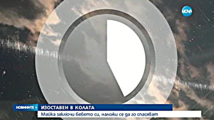 Отнеха бебето от майката, която го изостави само в кола