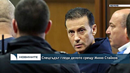 Спецсъдът гледа делото срещу Миню Стайков