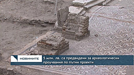 5 млн. лв. са предвидени за археологически проучвания по пътни проекти