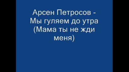 Арсен Петросов - Мы гуляем до утра (мама ты не жди меня) 