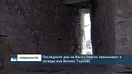 Последните дни на Васил Левски преминават в затвора във Велико Търново
