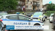 Продължава разследването за тройното убийство в Угърчин