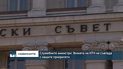 Служебните министри: Визията на ИТН не съвпада с нашите приоритети