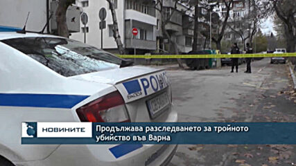 Продължава разследването за тройното убийство във Варна