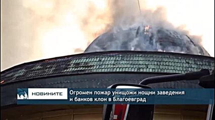 Огромен пожар унищожи нощни заведения и банков клон в Благоевград