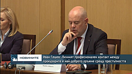 Иван Гешев: Личният професионален контакт между прокурорите е най-доброто оръжие срещу престъпносттa