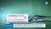 Задържаха 2 кг фентанил в Монтана и Търговище